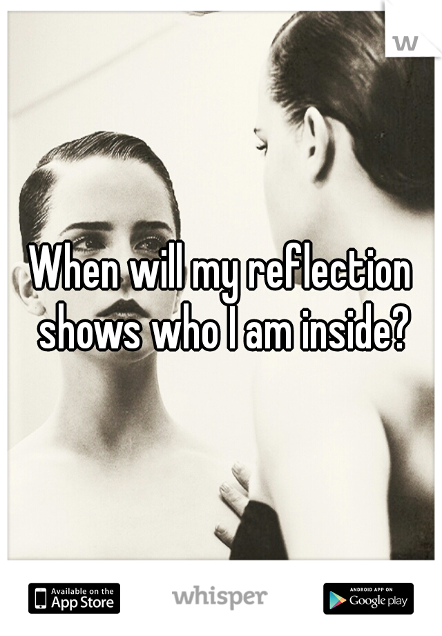 When will my reflection shows who I am inside?