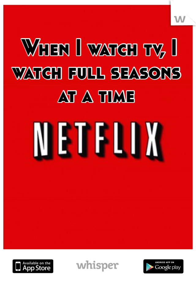  When I watch tv, I watch full seasons at a time