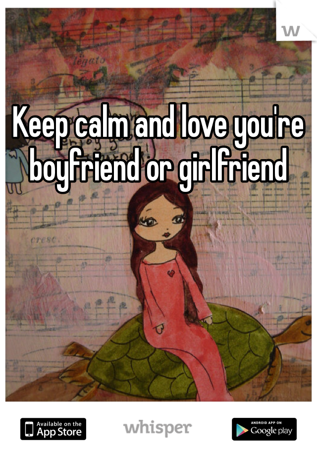 Keep calm and love you're boyfriend or girlfriend 