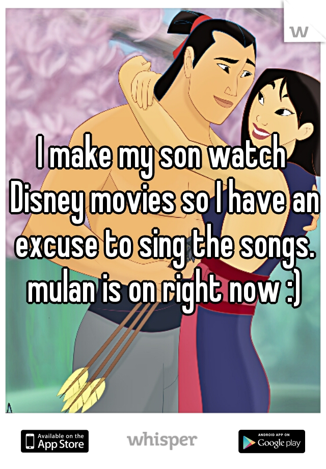 I make my son watch Disney movies so I have an excuse to sing the songs. mulan is on right now :)