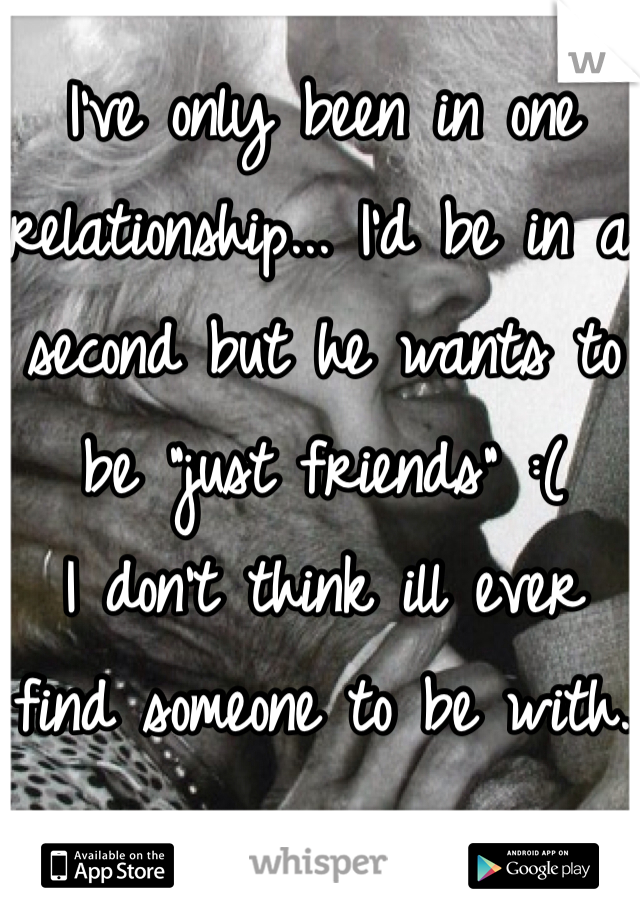 I've only been in one relationship... I'd be in a second but he wants to be "just friends" :( 
I don't think ill ever find someone to be with.