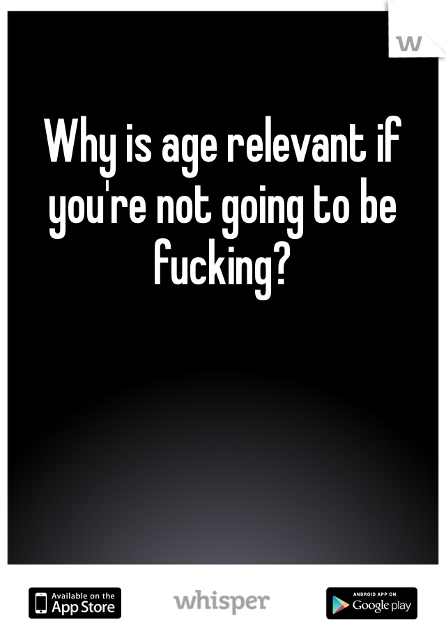 Why is age relevant if you're not going to be fucking?