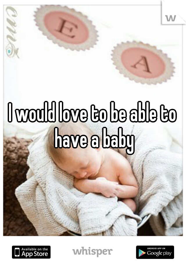 I would love to be able to have a baby