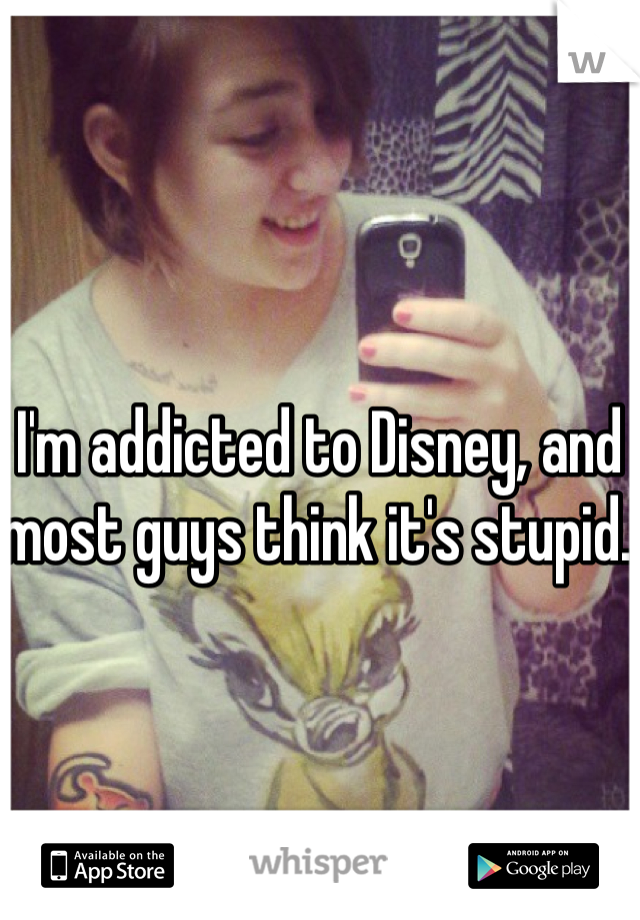 I'm addicted to Disney, and most guys think it's stupid. 