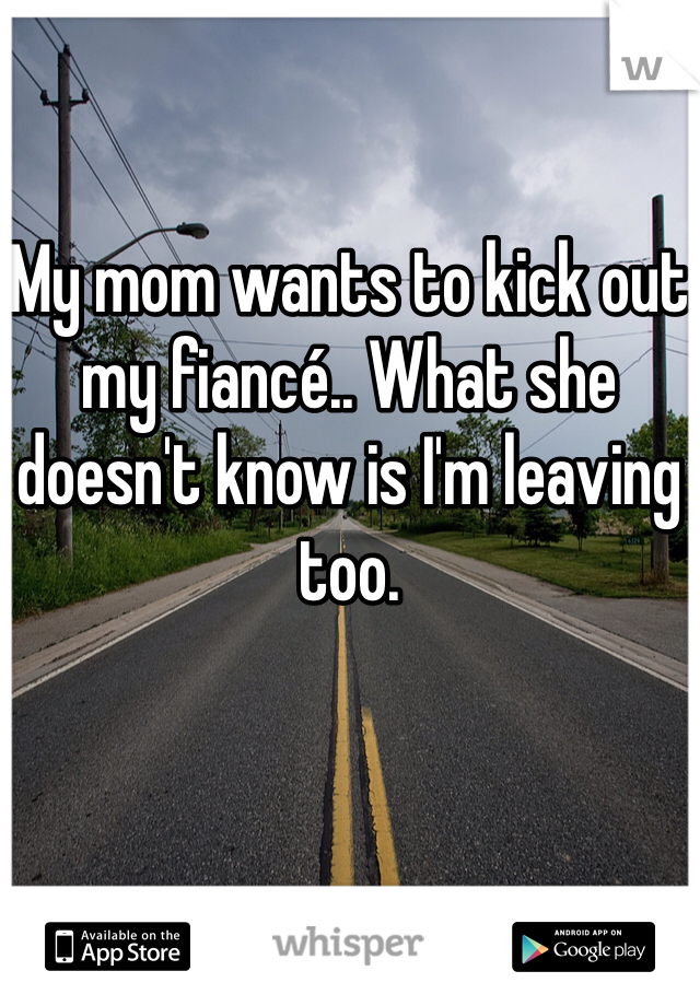 My mom wants to kick out my fiancé.. What she doesn't know is I'm leaving too. 