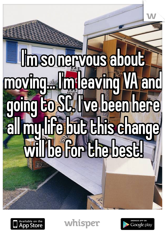 I'm so nervous about moving... I'm leaving VA and going to SC. I've been here all my life but this change will be for the best!