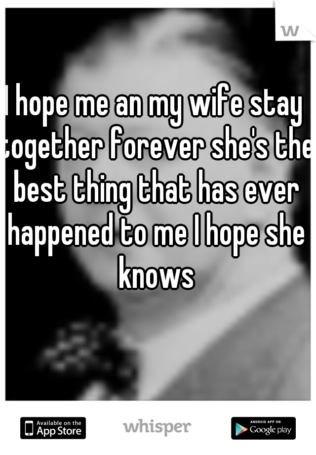 I hope me an my wife stay together forever she's the best thing that has ever happened to me I hope she knows