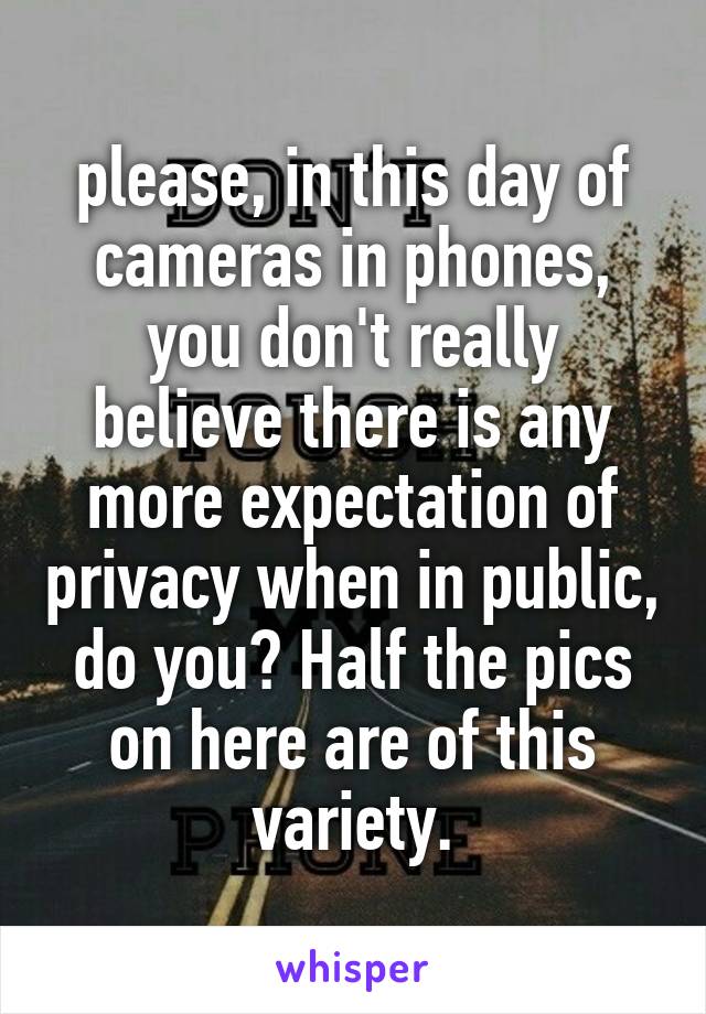 please, in this day of cameras in phones, you don't really believe there is any more expectation of privacy when in public, do you? Half the pics on here are of this variety.