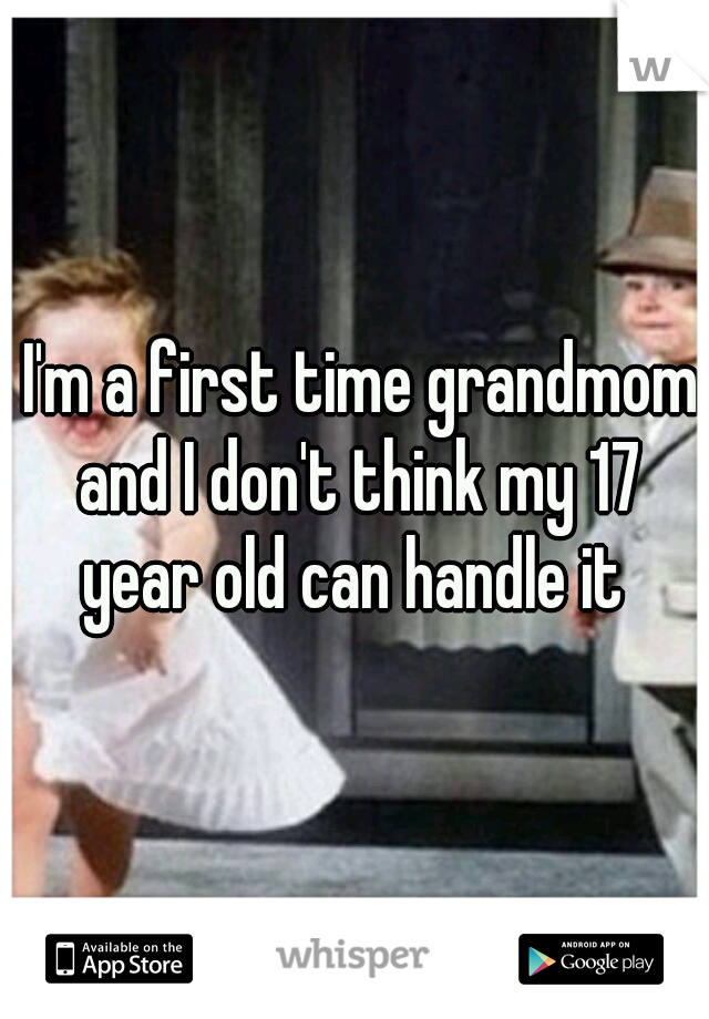  I'm a first time grandmom and I don't think my 17 year old can handle it 