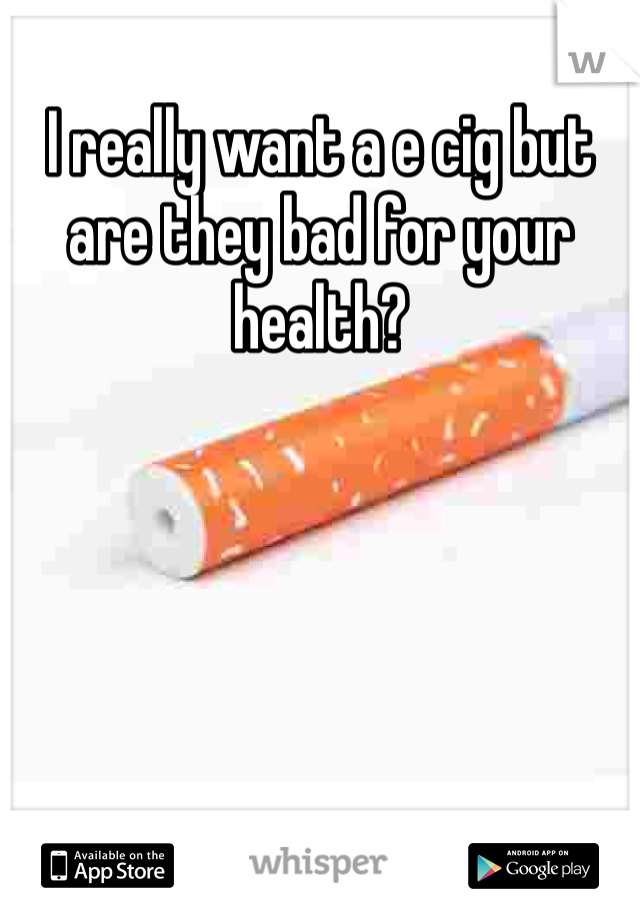 I really want a e cig but are they bad for your health?