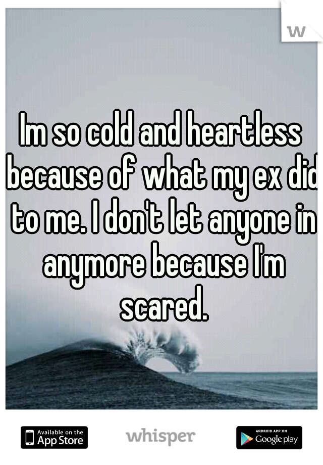 Im so cold and heartless because of what my ex did to me. I don't let anyone in anymore because I'm scared.