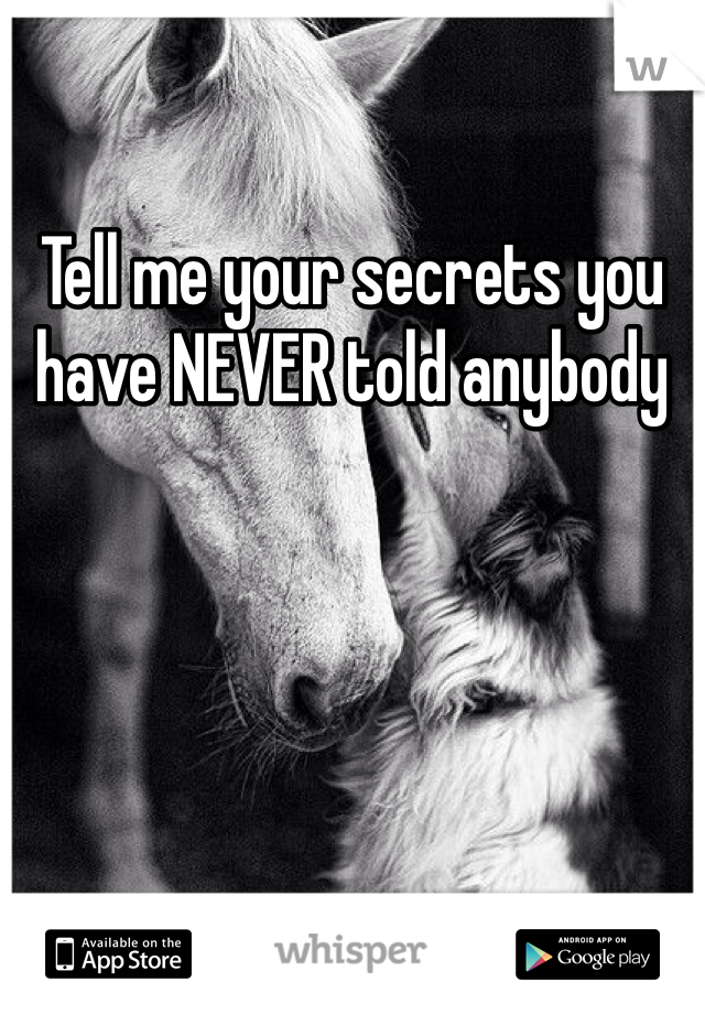 Tell me your secrets you have NEVER told anybody 