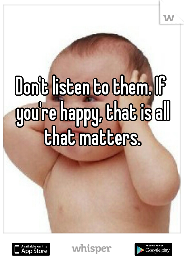 Don't listen to them. If you're happy, that is all that matters.