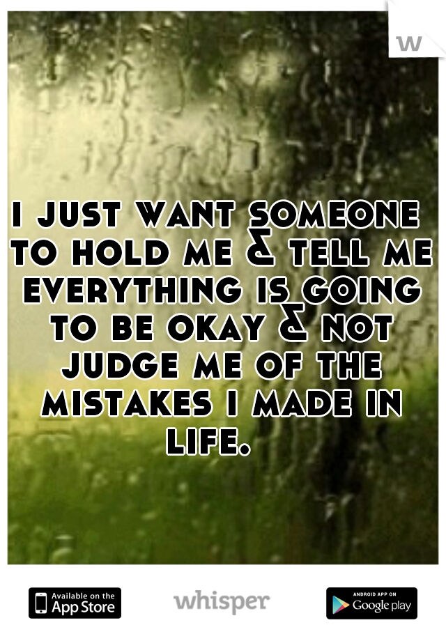 i just want someone to hold me & tell me everything is going to be okay & not judge me of the mistakes i made in life.  