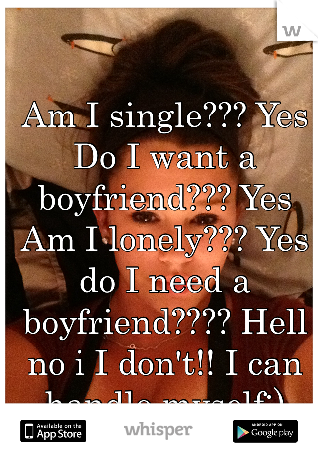 Am I single??? Yes
Do I want a boyfriend??? Yes
Am I lonely??? Yes 
do I need a boyfriend???? Hell no i I don't!! I can handle myself;)