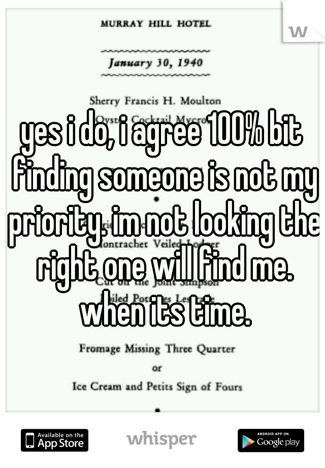 yes i do, i agree 100% bit finding someone is not my priority. im not looking the right one will find me. when its time.