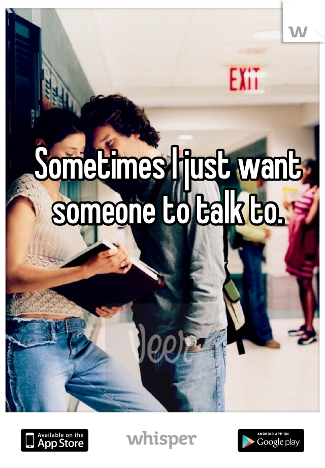 Sometimes I just want someone to talk to. 