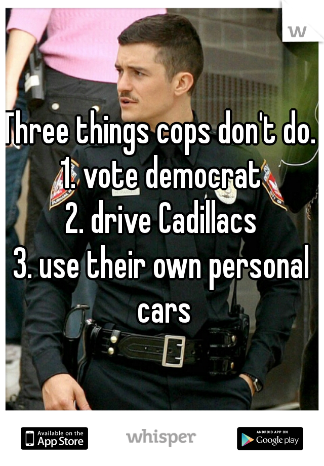 Three things cops don't do. 
1. vote democrat
2. drive Cadillacs
3. use their own personal cars