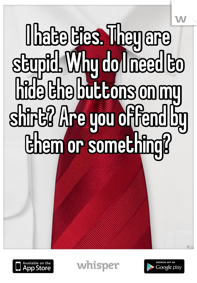 I hate ties. They are stupid. Why do I need to hide the buttons on my shirt? Are you offend by them or something?