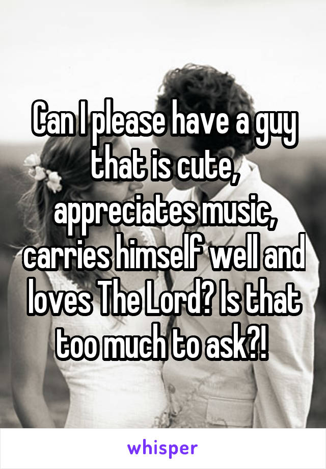 Can I please have a guy that is cute, appreciates music, carries himself well and loves The Lord? Is that too much to ask?! 