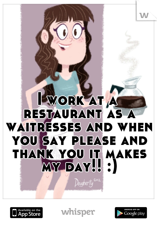 I work at a restaurant as a waitresses and when you say please and thank you it makes my day!! :)