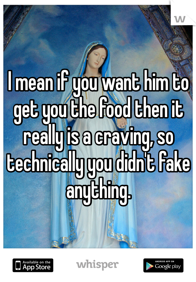 I mean if you want him to get you the food then it really is a craving, so technically you didn't fake anything. 