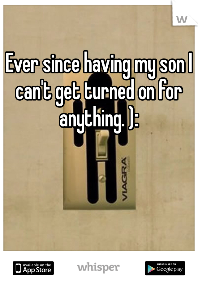 Ever since having my son I can't get turned on for anything. ): 