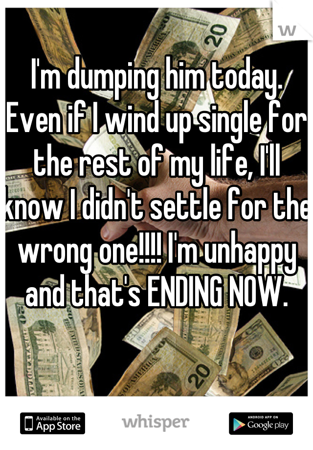 I'm dumping him today. Even if I wind up single for the rest of my life, I'll know I didn't settle for the wrong one!!!! I'm unhappy and that's ENDING NOW.