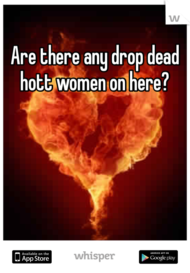 Are there any drop dead hott women on here? 