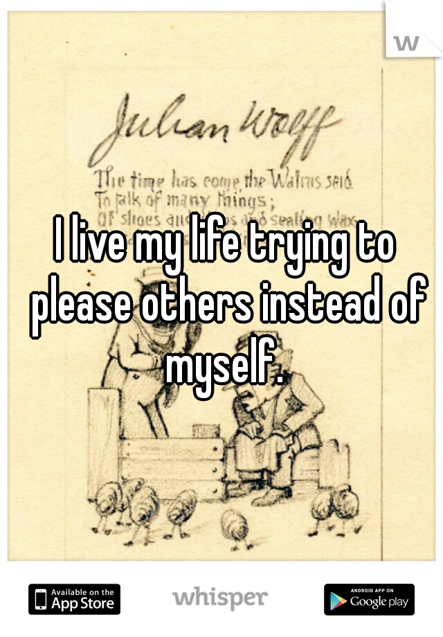 I live my life trying to please others instead of myself. 