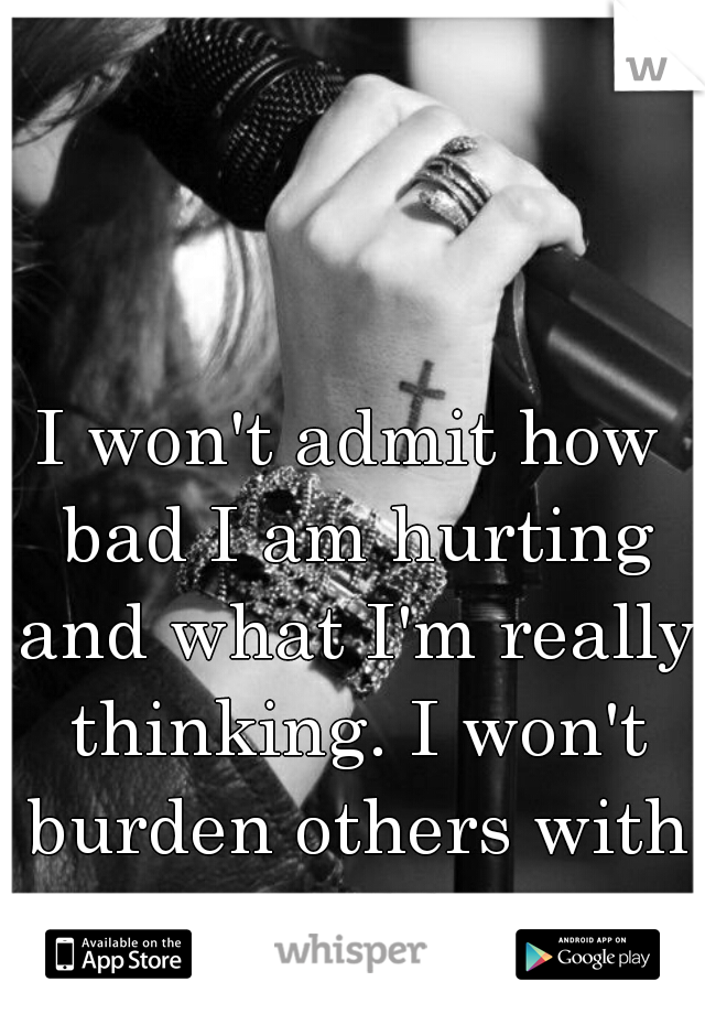 I won't admit how bad I am hurting and what I'm really thinking. I won't burden others with my problems