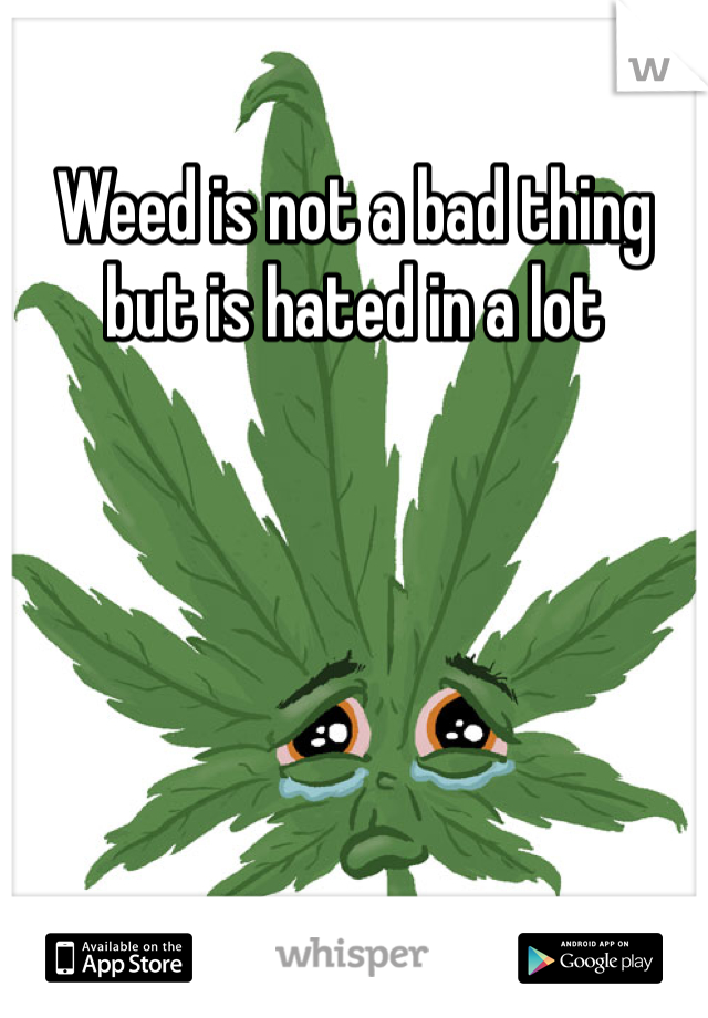 Weed is not a bad thing but is hated in a lot