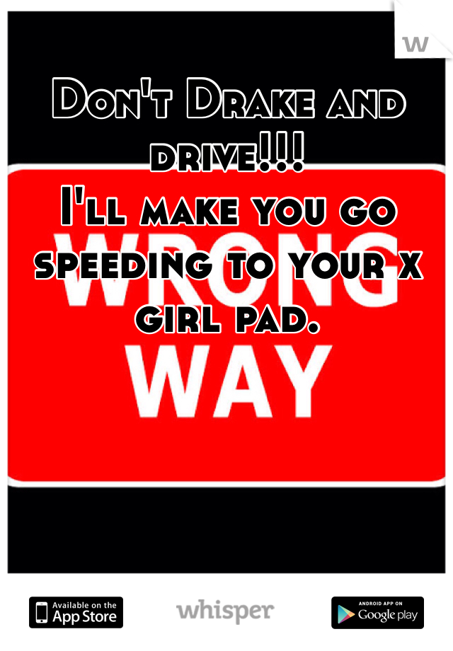 Don't Drake and drive!!!
I'll make you go  speeding to your x girl pad. 