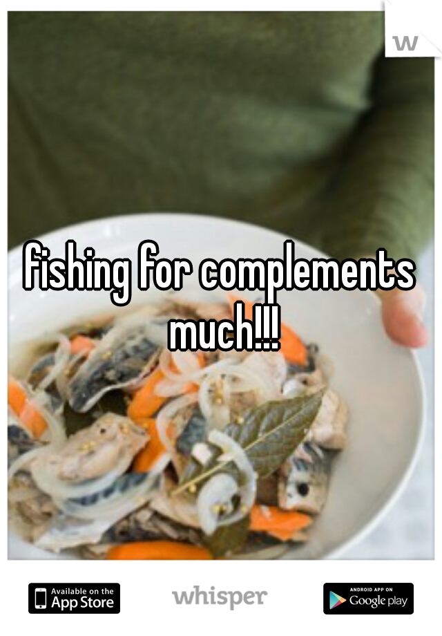 fishing for complements much!!!