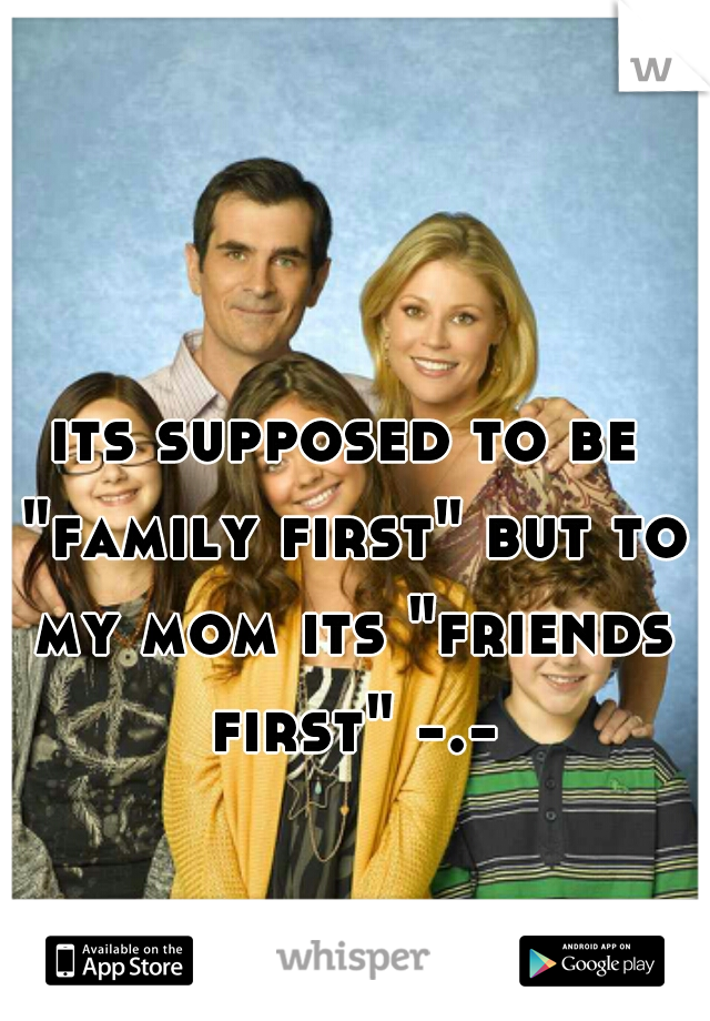 its supposed to be "family first" but to my mom its "friends first" -.- 