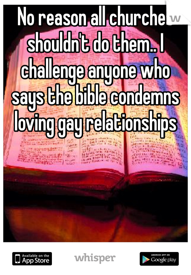 No reason all churches shouldn't do them.. I challenge anyone who says the bible condemns loving gay relationships