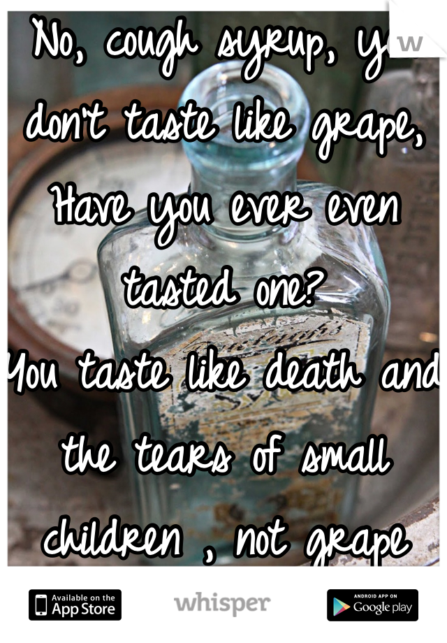 No, cough syrup, you don't taste like grape, 
Have you ever even tasted one? 
You taste like death and the tears of small children , not grape