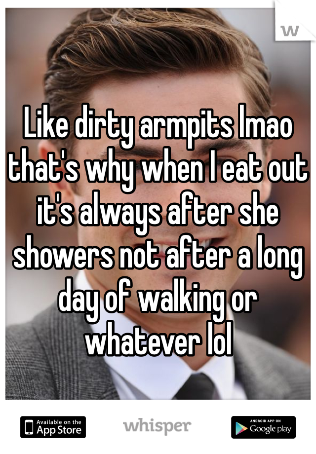 Like dirty armpits lmao that's why when I eat out it's always after she showers not after a long day of walking or whatever lol 