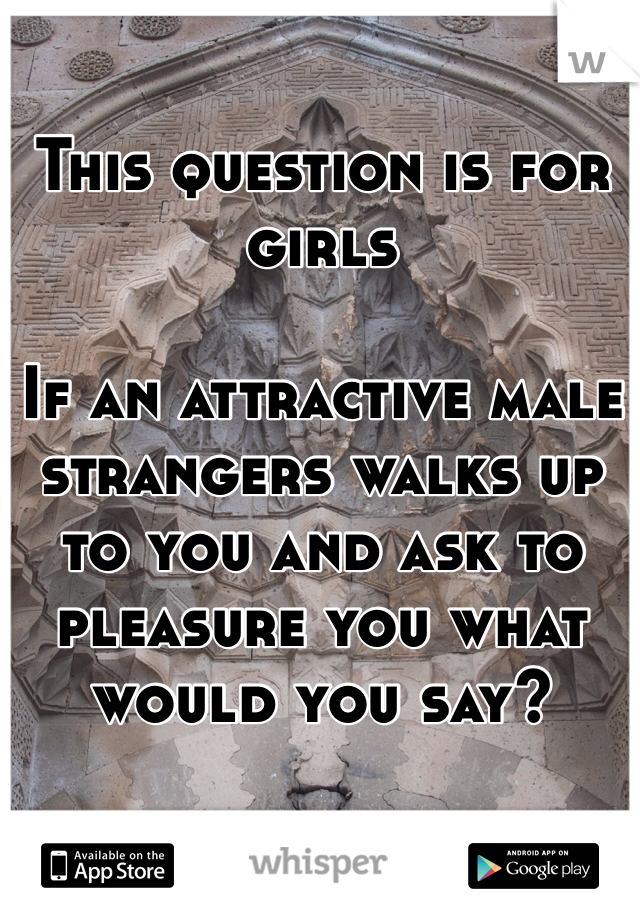 This question is for girls

If an attractive male strangers walks up to you and ask to pleasure you what would you say?