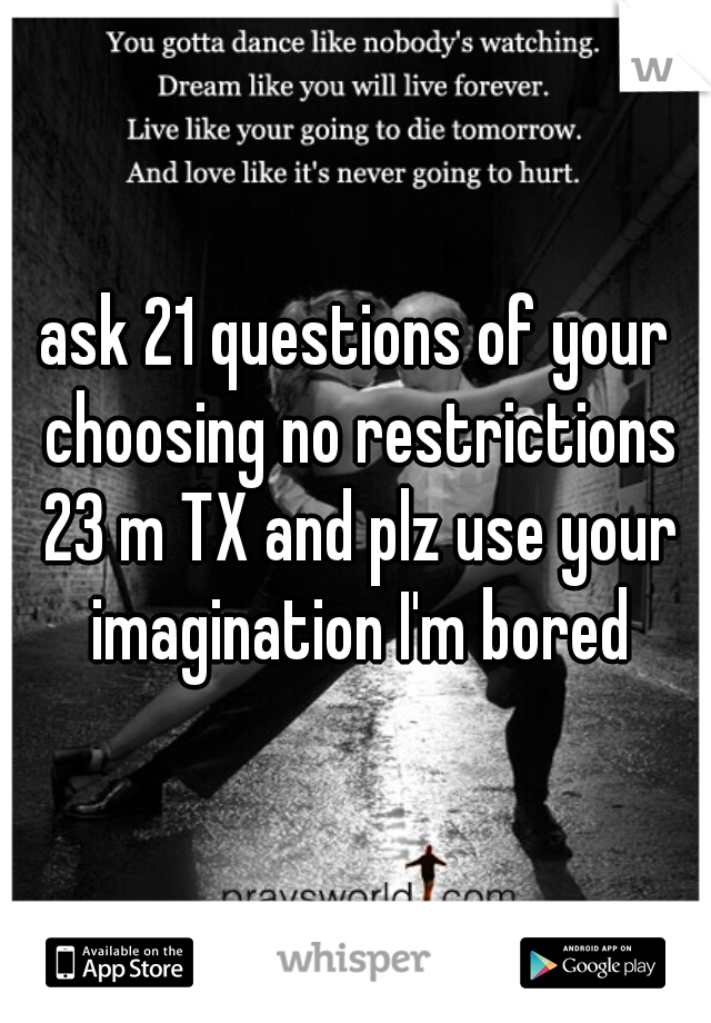 ask 21 questions of your choosing no restrictions 23 m TX and plz use your imagination I'm bored