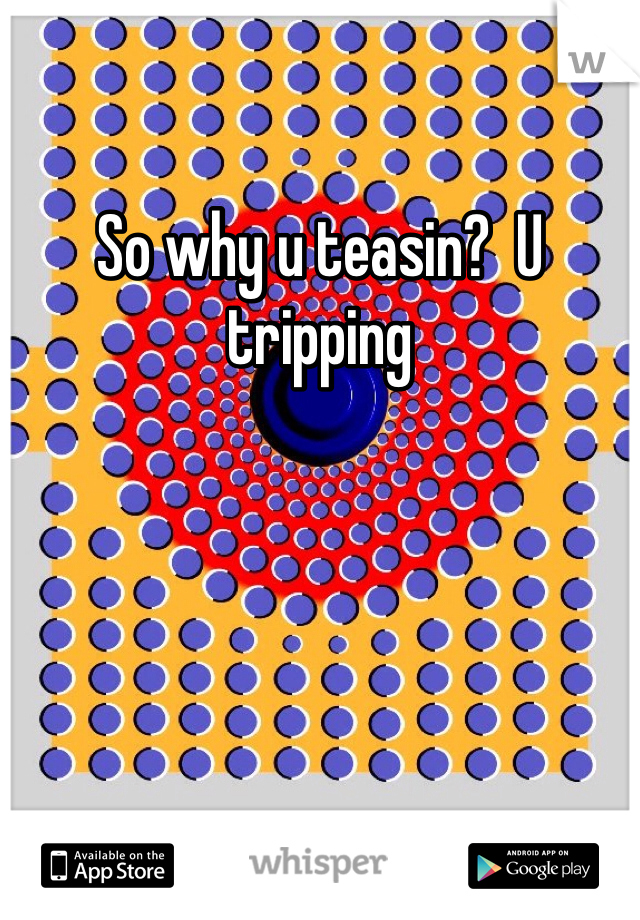 So why u teasin?  U tripping