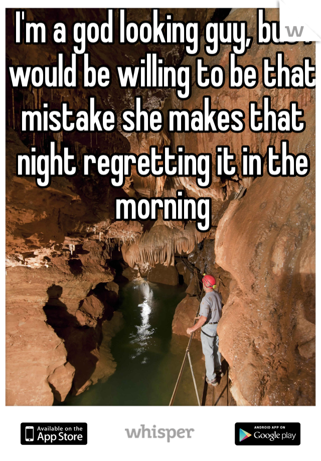 I'm a god looking guy, but I would be willing to be that mistake she makes that night regretting it in the morning 