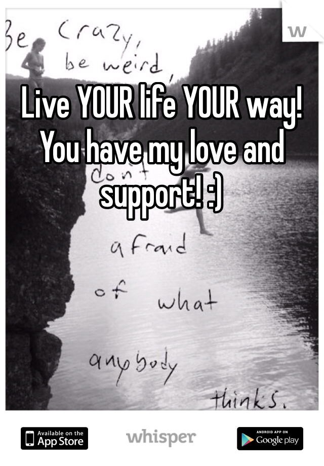 Live YOUR life YOUR way! You have my love and support! :)