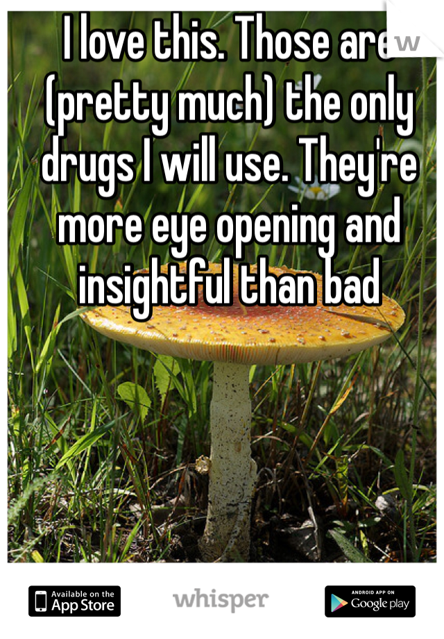 I love this. Those are (pretty much) the only drugs I will use. They're more eye opening and insightful than bad 