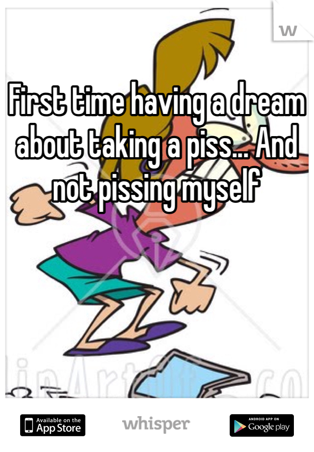 First time having a dream about taking a piss... And not pissing myself 