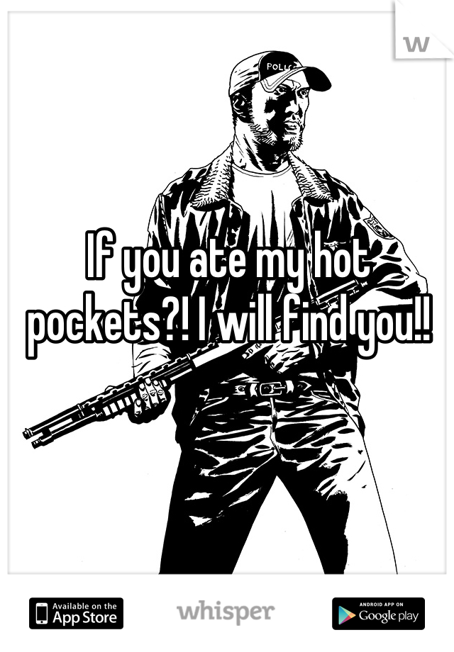 
If you ate my hot pockets?! I will find you!!