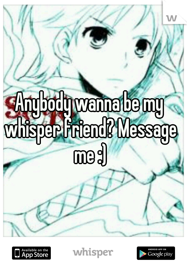 Anybody wanna be my whisper friend? Message me :)