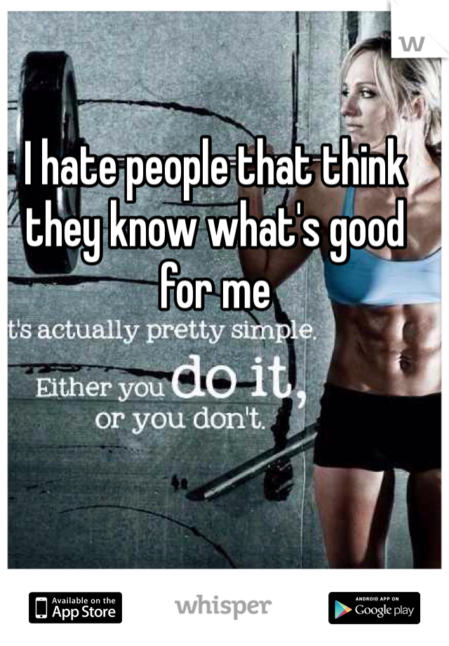 I hate people that think they know what's good for me