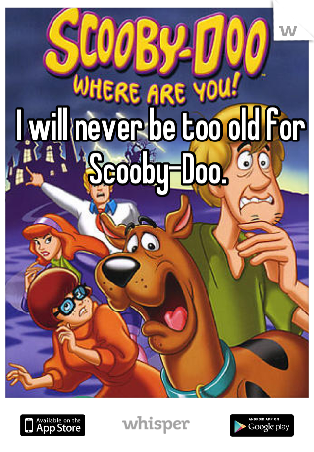 I will never be too old for Scooby-Doo. 