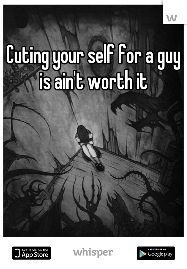 Cuting your self for a guy is ain't worth it